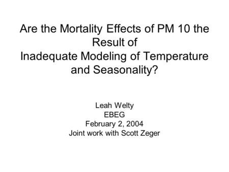 Are the Mortality Effects of PM 10 the Result of Inadequate Modeling of Temperature and Seasonality? Leah Welty EBEG February 2, 2004 Joint work with Scott.