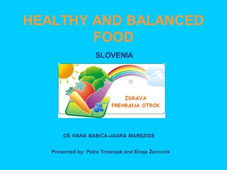 HEALTHY AND BALANCED FOOD SLOVENIA OŠ IVANA BABIČA-JAGRA MAREZIGE Presented by: Petra Trstenjak and Eneja Žerovnik.