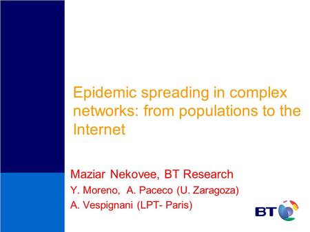 Epidemic spreading in complex networks: from populations to the Internet Maziar Nekovee, BT Research Y. Moreno, A. Paceco (U. Zaragoza) A. Vespignani (LPT-