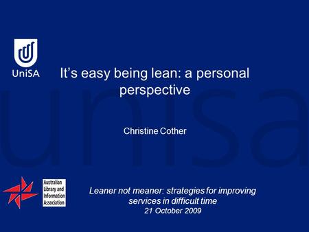 Leaner not meaner: strategies for improving services in difficult time 21 October 2009 It’s easy being lean: a personal perspective Christine Cother.