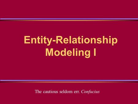 Entity-Relationship Modeling I The cautious seldom err. Confucius.