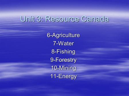 Unit 3: Resource Canada 6-Agriculture7-Water8-Fishing9-Forestry10-Mining11-Energy.