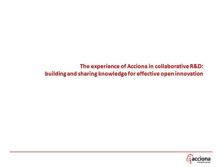 The experience of Acciona in collaborative R&D: building and sharing knowledge for effective open innovation.