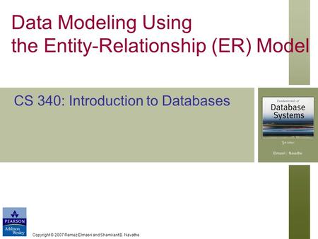 Copyright © 2007 Ramez Elmasri and Shamkant B. Navathe Data Modeling Using the Entity-Relationship (ER) Model CS 340: Introduction to Databases.