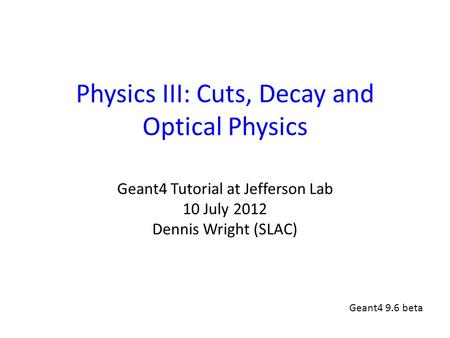 Physics III: Cuts, Decay and Optical Physics Geant4 Tutorial at Jefferson Lab 10 July 2012 Dennis Wright (SLAC) Geant4 9.6 beta.
