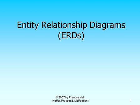 © 2007 by Prentice Hall (Hoffer, Prescott & McFadden) 1 Entity Relationship Diagrams (ERDs)