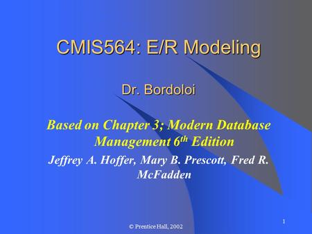 1 © Prentice Hall, 2002 CMIS564: E/R Modeling Dr. Bordoloi Based on Chapter 3; Modern Database Management 6 th Edition Jeffrey A. Hoffer, Mary B. Prescott,