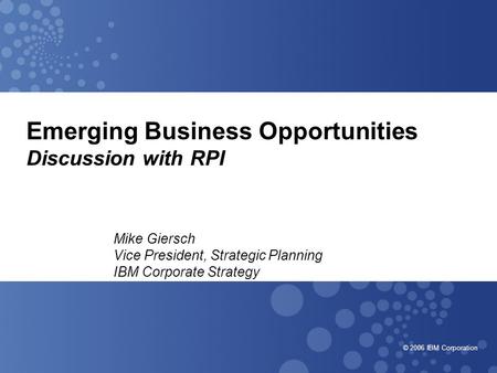 © 2006 IBM Corporation Emerging Business Opportunities Discussion with RPI Mike Giersch Vice President, Strategic Planning IBM Corporate Strategy.