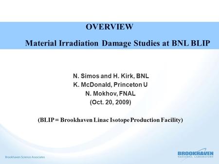 OVERVIEW Material Irradiation Damage Studies at BNL BLIP N. Simos and H. Kirk, BNL K. McDonald, Princeton U N. Mokhov, FNAL (Oct. 20, 2009) (BLIP = Brookhaven.