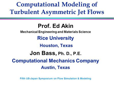 Computational Modeling of Turbulent Asymmetric Jet Flows Prof. Ed Akin Mechanical Engineering and Materials Science Rice University Houston, Texas Jon.