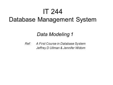 IT 244 Database Management System Data Modeling 1 Ref: A First Course in Database System Jeffrey D Ullman & Jennifer Widom.