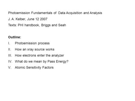 Photoemission Fundamentals of Data Acquisition and Analysis J. A. Kelber, June 12 2007 Texts: PHI handbook, Briggs and Seah Outline: I.Photoemission process.