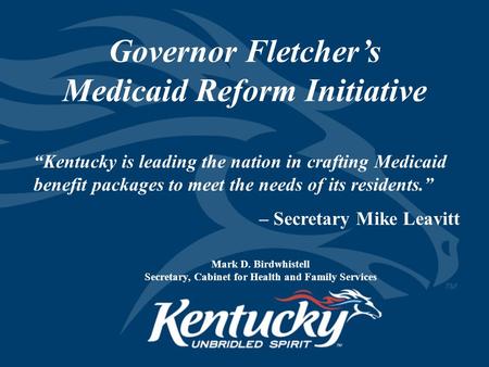 Governor Fletcher’s Medicaid Reform Initiative Mark D. Birdwhistell Secretary, Cabinet for Health and Family Services “Kentucky is leading the nation in.