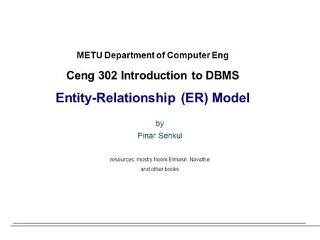 METU Department of Computer Eng Ceng 302 Introduction to DBMS Entity-Relationship (ER) Model by Pinar Senkul resources: mostly froom Elmasri, Navathe and.