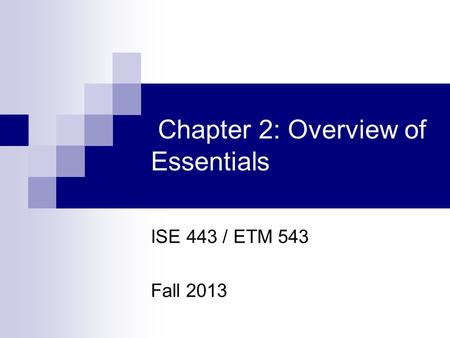 Chapter 2: Overview of Essentials ISE 443 / ETM 543 Fall 2013.