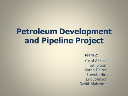 Petroleum Development and Pipeline Project Team 2: Yusuf Akkoca Tom Bloom Karen Delton Shweta Hire Eric Johnson David Mahzonni.