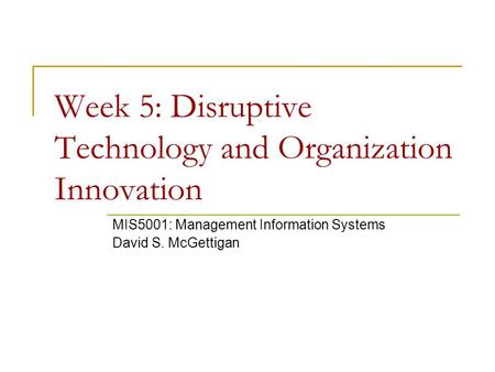 Week 5: Disruptive Technology and Organization Innovation MIS5001: Management Information Systems David S. McGettigan.