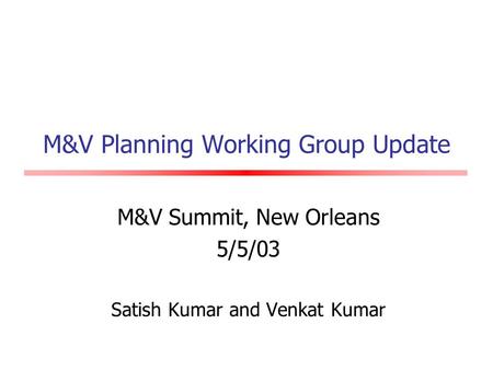 M&V Planning Working Group Update M&V Summit, New Orleans 5/5/03 Satish Kumar and Venkat Kumar.