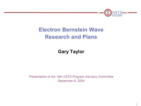 1 Electron Bernstein Wave Research and Plans Gary Taylor Presentation to the 16th NSTX Program Advisory Committee September 9, 2004.