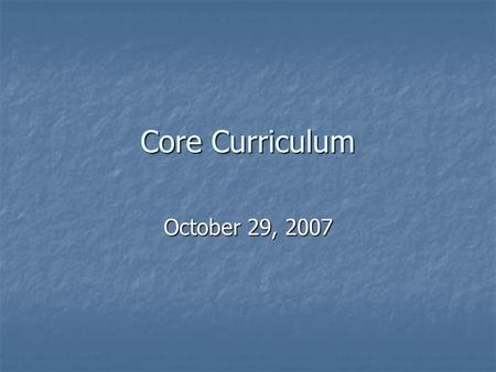 Core Curriculum October 29, 2007. Purpose of the Core Curriculum Provide the content knowledge required to prepare students for success in any major.