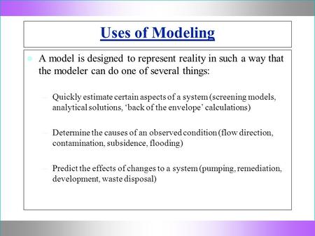 Uses of Modeling A model is designed to represent reality in such a way that the modeler can do one of several things: –Quickly estimate certain aspects.