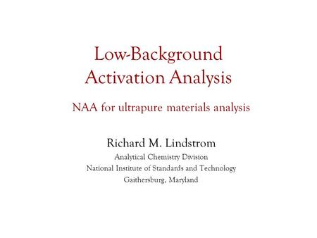 Low-Background Activation Analysis NAA for ultrapure materials analysis Richard M. Lindstrom Analytical Chemistry Division National Institute of Standards.