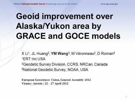 Geoid improvement over Alaska/Yukon area by GRACE and GOCE models X Li 1, JL Huang 2, YM Wang 3, M Véronneau 2, D Roman 3 1 ERT Inc USA 2 Geodetic Survey.
