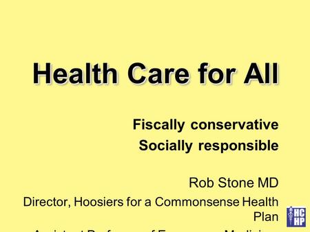 Health Care for All Fiscally conservative Socially responsible Rob Stone MD Director, Hoosiers for a Commonsense Health Plan Assistant Professor of Emergency.
