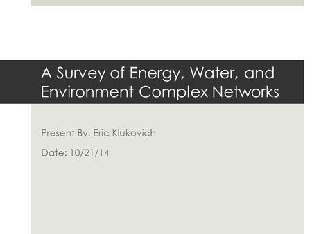 A Survey of Energy, Water, and Environment Complex Networks Present By: Eric Klukovich Date: 10/21/14.