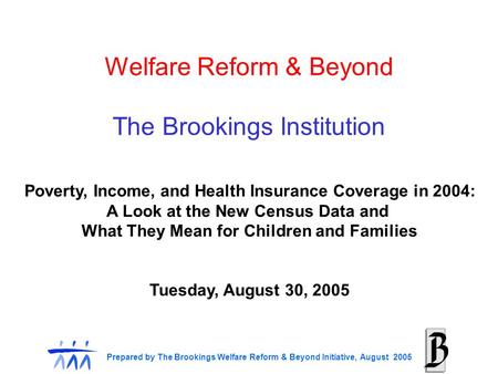 Prepared by The Brookings Welfare Reform & Beyond Initiative, August 2005 Welfare Reform & Beyond The Brookings Institution Poverty, Income, and Health.