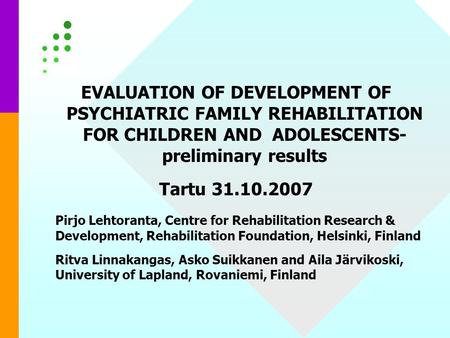 EVALUATION OF DEVELOPMENT OF PSYCHIATRIC FAMILY REHABILITATION FOR CHILDREN AND ADOLESCENTS- preliminary results Tartu 31.10.2007 Pirjo Lehtoranta, Centre.