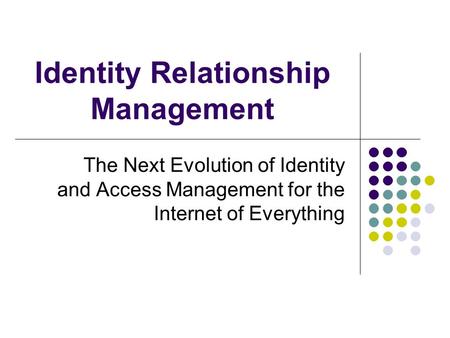 Identity Relationship Management The Next Evolution of Identity and Access Management for the Internet of Everything.
