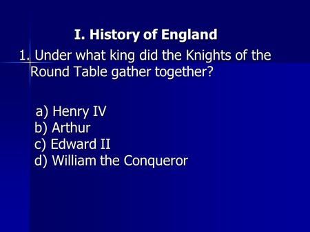 I. History of England I. History of England 1. Under what king did the Knights of the Round Table gather together? a) Henry IV b) Arthur c) Edward II d)