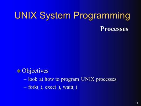1 UNIX System Programming v Objectives –look at how to program UNIX processes –fork( ), exec( ), wait( ) Processes.