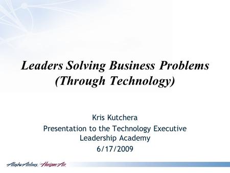Leaders Solving Business Problems (Through Technology) Kris Kutchera Presentation to the Technology Executive Leadership Academy 6/17/2009.