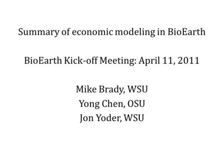 Summary of economic modeling in BioEarth BioEarth Kick-off Meeting: April 11, 2011 Mike Brady, WSU Yong Chen, OSU Jon Yoder, WSU.