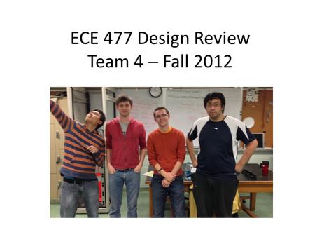 ECE 477 Design Review Team 4  Fall 2012 Paste a photo of team members here, annotated with names of team members.