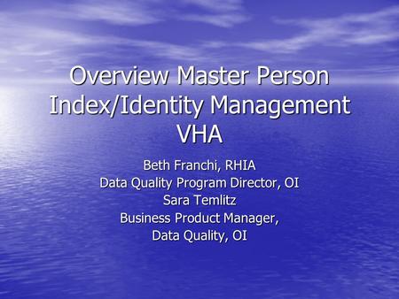 Overview Master Person Index/Identity Management VHA Beth Franchi, RHIA Data Quality Program Director, OI Sara Temlitz Business Product Manager, Data Quality,