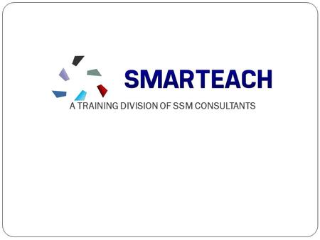 A TRAINING DIVISION OF SSM CONSULTANTS. WHAT IS SMARTEACH We at SMARTEACH, are committed to impart soft skills and Personality Development training services.