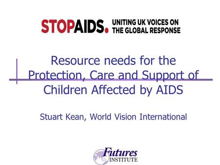 Resource needs for the Protection, Care and Support of Children Affected by AIDS Stuart Kean, World Vision International.