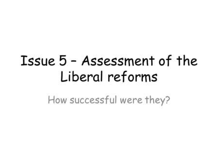Issue 5 – Assessment of the Liberal reforms