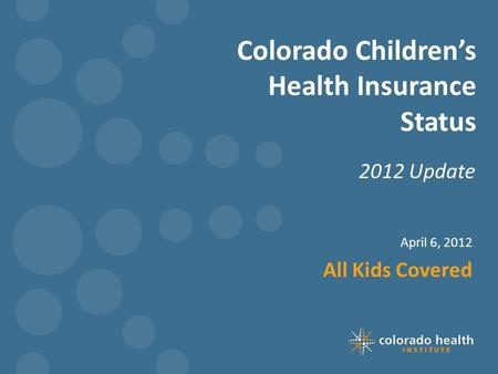 Colorado Children’s Health Insurance Status 2012 Update April 6, 2012 All Kids Covered.