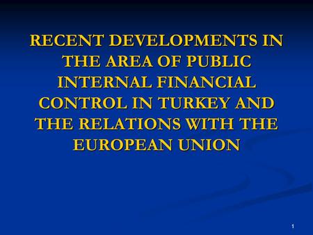 1 RECENT DEVELOPMENTS IN THE AREA OF PUBLIC INTERNAL FINANCIAL CONTROL IN TURKEY AND THE RELATIONS WITH THE EUROPEAN UNION.