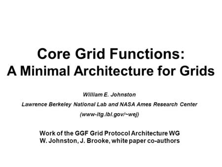 Core Grid Functions: A Minimal Architecture for Grids William E. Johnston Lawrence Berkeley National Lab and NASA Ames Research Center (www-itg.lbl.gov/~wej)