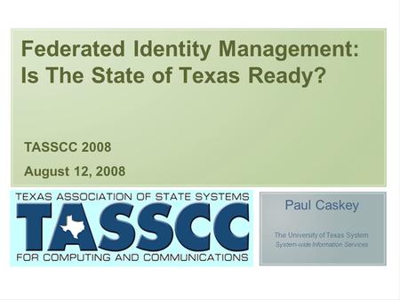 Federated Identity Management: Is The State of Texas Ready? Paul Caskey The University of Texas System System-wide Information Services TASSCC 2008 August.