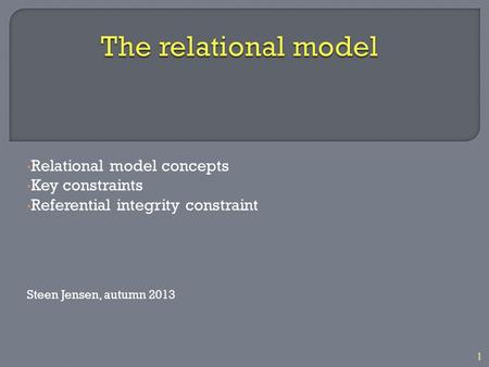 1 Relational model concepts Key constraints Referential integrity constraint Steen Jensen, autumn 2013.