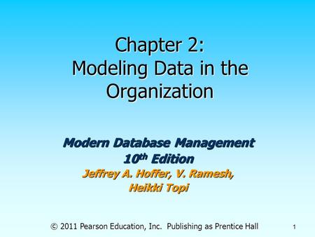 © 2011 Pearson Education, Inc. Publishing as Prentice Hall 1 Chapter 2: Modeling Data in the Organization Modern Database Management 10 th Edition Jeffrey.