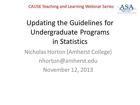 Updating the Guidelines for Undergraduate Programs in Statistics Nicholas Horton (Amherst College) November 12, 2013 CAUSE Teaching.