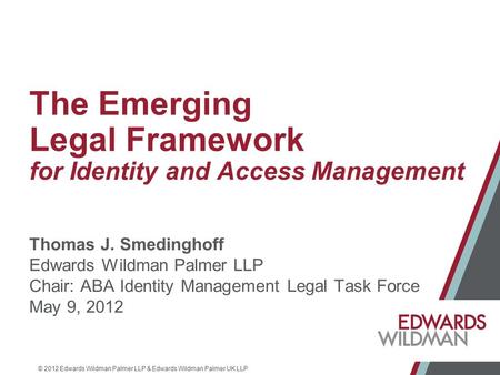 © 2012 Edwards Wildman Palmer LLP & Edwards Wildman Palmer UK LLP The Emerging Legal Framework for Identity and Access Management Thomas J. Smedinghoff.