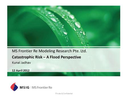 Private & Confidential MS Frontier Re Modeling Research Pte. Ltd. Catastrophic Risk – A Flood Perspective Kunal Jadhav 12 April 2012.
